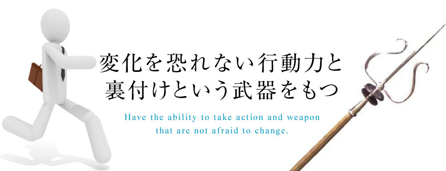 変化を恐れない行動力と裏付けという武器をもつ